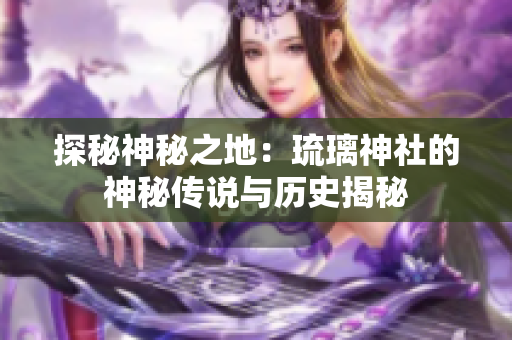 探秘神秘之地：琉璃神社的神秘传说与历史揭秘