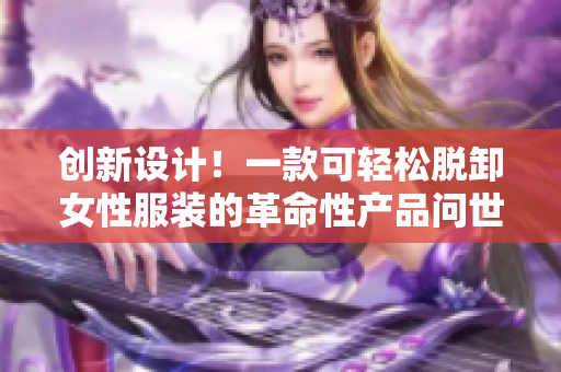 创新设计！一款可轻松脱卸女性服装的革命性产品问世，引发热议