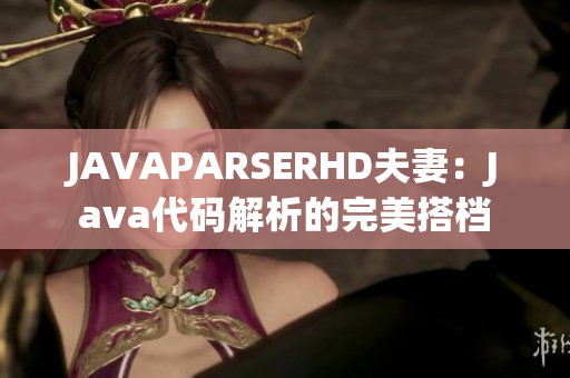 JAVAPARSERHD夫妻：Java代码解析的完美搭档