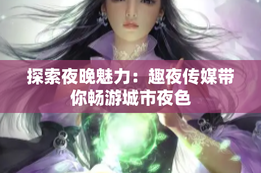 探索夜晚魅力：趣夜传媒带你畅游城市夜色