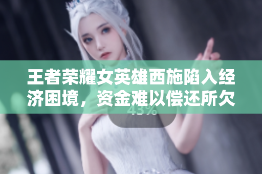 王者荣耀女英雄西施陷入经济困境，资金难以偿还所欠债务