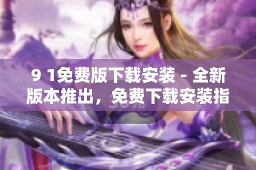 9 1免费版下载安装 - 全新版本推出，免费下载安装指南