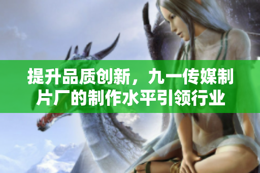 提升品质创新，九一传媒制片厂的制作水平引领行业