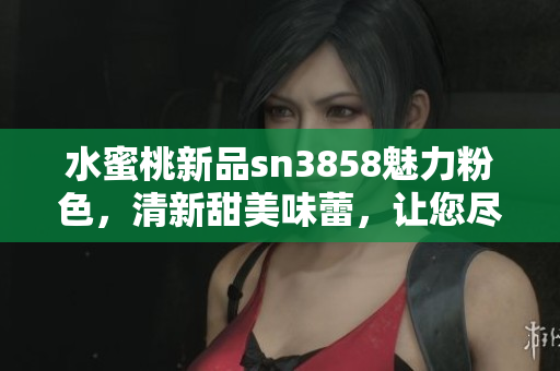 水蜜桃新品sn3858魅力粉色，清新甜美味蕾，让您尽情享受夏日魅力