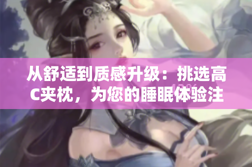 从舒适到质感升级：挑选高C夹枕，为您的睡眠体验注入新活力