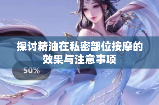 探讨精油在私密部位按摩的效果与注意事项