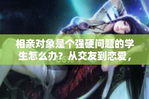 相亲对象是个强硬问题的学生怎么办？从交友到恋爱，如何处理这一挑战？