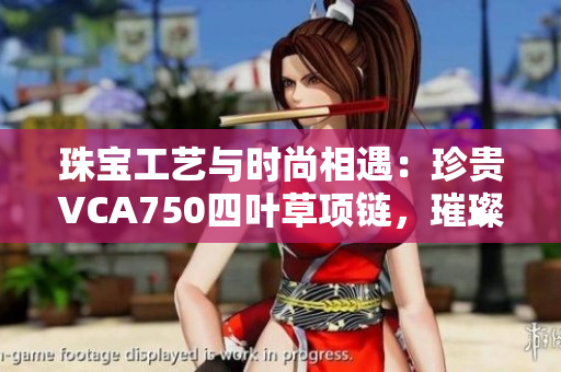 珠宝工艺与时尚相遇：珍贵VCA750四叶草项链，璀璨生辉