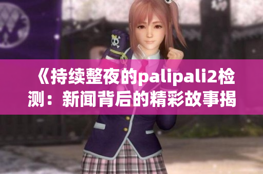 《持续整夜的palipali2检测：新闻背后的精彩故事揭秘，揭露行业内幕》