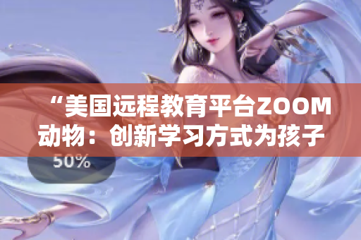 “美国远程教育平台ZOOM动物：创新学习方式为孩子带来乐趣与启发”
