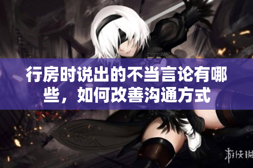 行房时说出的不当言论有哪些，如何改善沟通方式