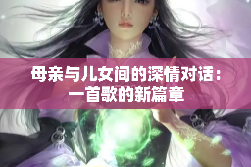 母亲与儿女间的深情对话：一首歌的新篇章