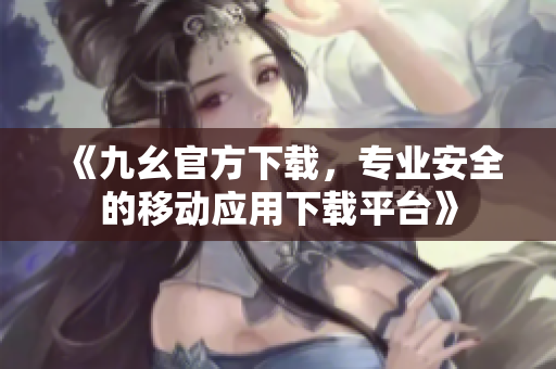 《九幺官方下载，专业安全的移动应用下载平台》