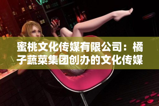 蜜桃文化传媒有限公司：橘子蔬菜集团创办的文化传媒公司