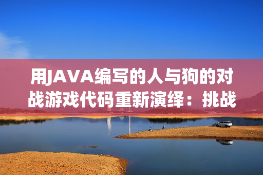 用JAVA编写的人与狗的对战游戏代码重新演绎：挑战你的编程技能！