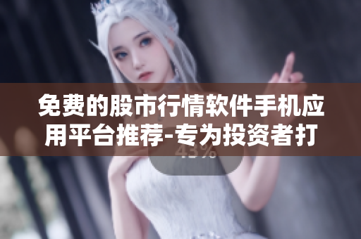 免费的股市行情软件手机应用平台推荐-专为投资者打造