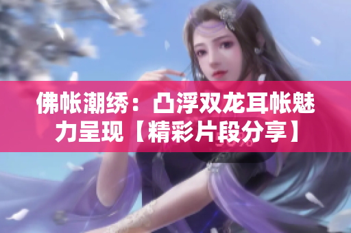 佛帐潮绣：凸浮双龙耳帐魅力呈现【精彩片段分享】