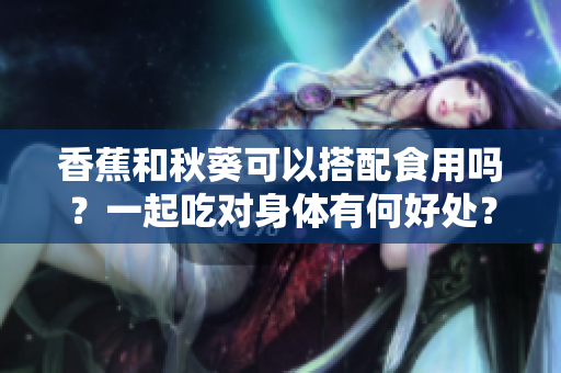 香蕉和秋葵可以搭配食用吗？一起吃对身体有何好处？