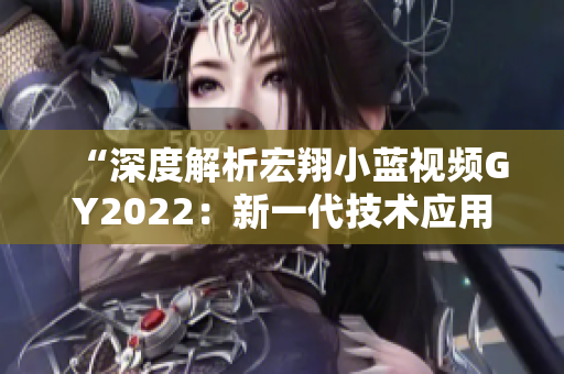 “深度解析宏翔小蓝视频GY2022：新一代技术应用与功能全览”