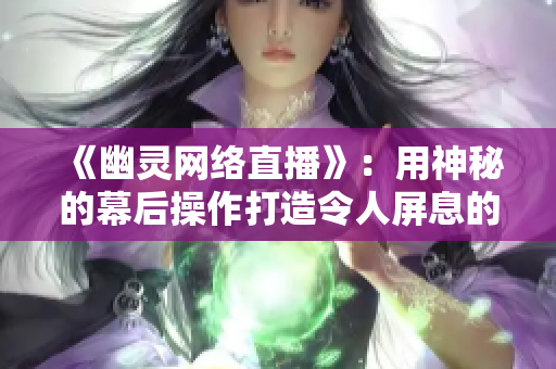 《幽灵网络直播》：用神秘的幕后操作打造令人屏息的直播体验