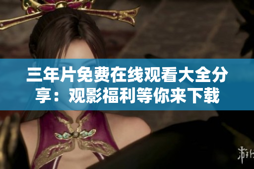 三年片免费在线观看大全分享：观影福利等你来下载