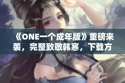 《ONE一个成年版》重磅来袭，完整致敬韩寒，下载方法一网打尽