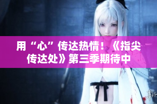 用“心”传达热情！《指尖传达处》第三季期待中
