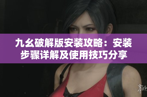 九幺破解版安装攻略：安装步骤详解及使用技巧分享