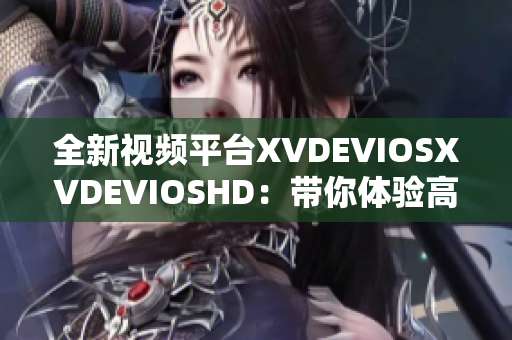 全新视频平台XVDEVIOSXVDEVIOSHD：带你体验高清视听盛宴