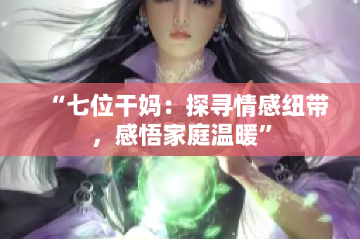 “七位干妈：探寻情感纽带，感悟家庭温暖”