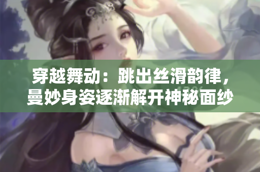 穿越舞动：跳出丝滑韵律，曼妙身姿逐渐解开神秘面纱