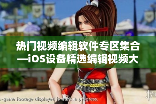 热门视频编辑软件专区集合—iOS设备精选编辑视频大全