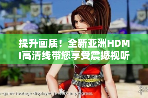 提升画质！全新亚洲HDMI高清线带您享受震撼视听体验
