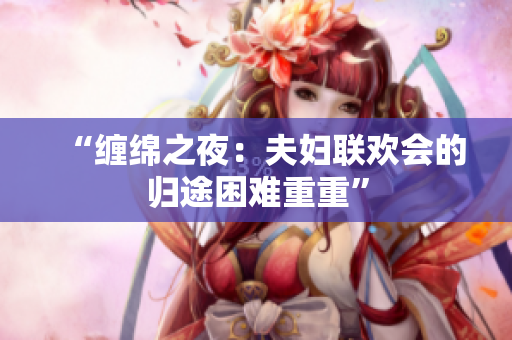 “缠绵之夜：夫妇联欢会的归途困难重重”