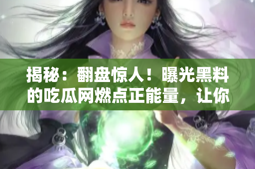 揭秘：翻盘惊人！曝光黑料的吃瓜网燃点正能量，让你对他们刮目相看！