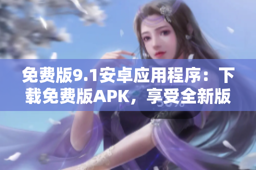 免费版9.1安卓应用程序：下载免费版APK，享受全新版本的功能