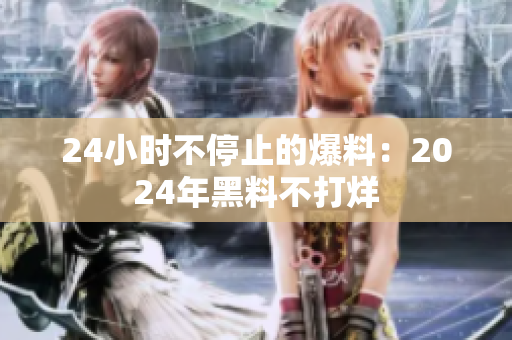 24小时不停止的爆料：2024年黑料不打烊