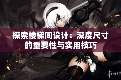 探索楼梯间设计：深度尺寸的重要性与实用技巧