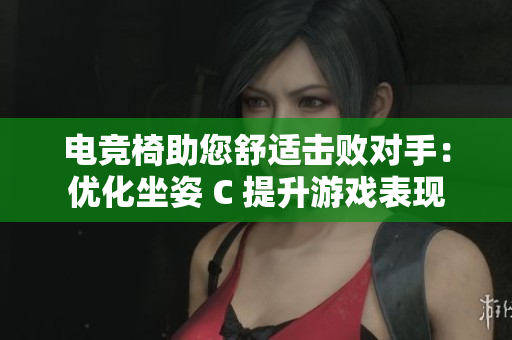电竞椅助您舒适击败对手：优化坐姿 C 提升游戏表现