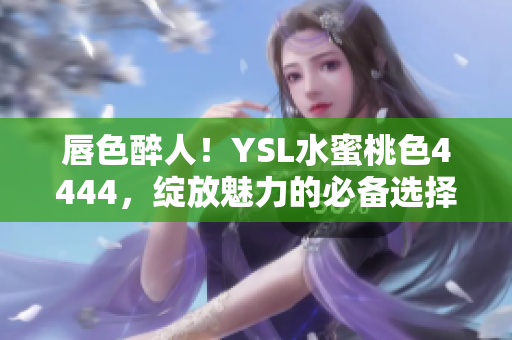 唇色醉人！YSL水蜜桃色4444，绽放魅力的必备选择
