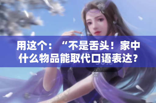 用这个：“不是舌头！家中什么物品能取代口语表达？”