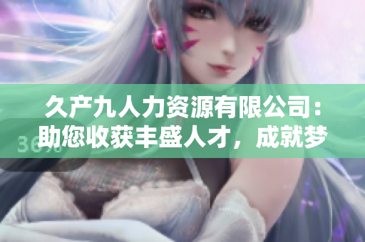 久产九人力资源有限公司：助您收获丰盛人才，成就梦想愿景