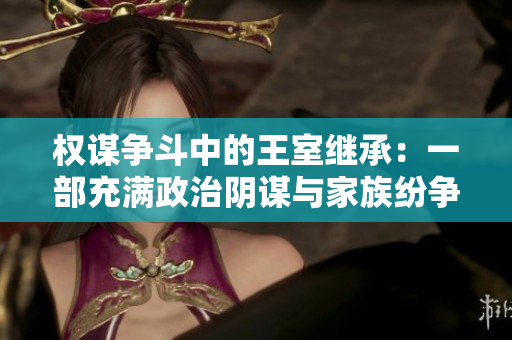 权谋争斗中的王室继承：一部充满政治阴谋与家族纷争的历史小说