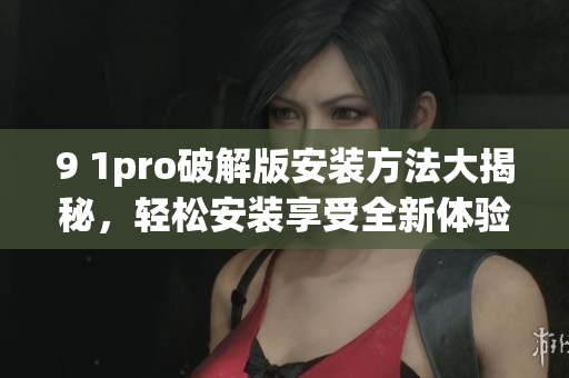 9 1pro破解版安装方法大揭秘，轻松安装享受全新体验