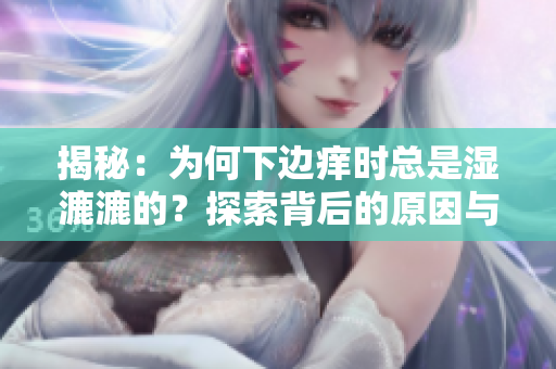 揭秘：为何下边痒时总是湿漉漉的？探索背后的原因与解决方案！