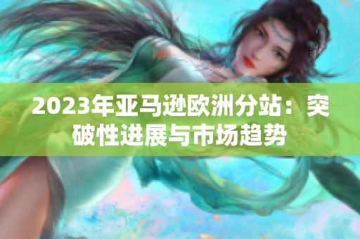 2023年亚马逊欧洲分站：突破性进展与市场趋势