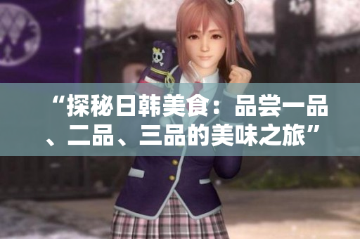 “探秘日韩美食：品尝一品、二品、三品的美味之旅”