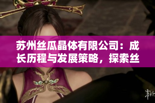苏州丝瓜晶体有限公司：成长历程与发展策略，探索丝瓜产业新趋势