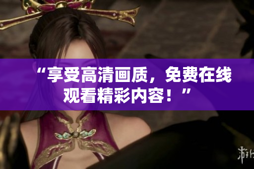 “享受高清画质，免费在线观看精彩内容！”