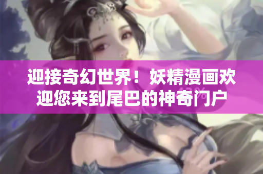 迎接奇幻世界！妖精漫画欢迎您来到尾巴的神奇门户